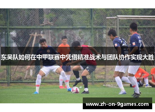 东吴队如何在中甲联赛中凭借精准战术与团队协作实现大胜 东吴队如何在中甲联赛中凭借精准战术与团队协作实现大胜