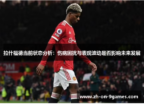 拉什福德当前状态分析:伤病困扰与表现波动是否影响未来发展 拉什福德当前状态分析:伤病困扰与表现波动是否影响未来发展