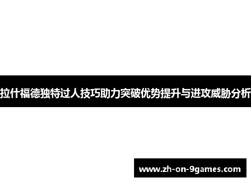 拉什福德独特过人技巧助力突破优势提升与进攻威胁分析 拉什福德独特过人技巧助力突破优势提升与进攻威胁分析