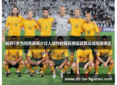 解析C罗为何逐渐减少过人动作的背后原因及其足球风格演变