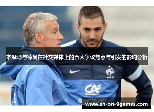 本泽马与德尚在社交媒体上的五大争议焦点与引发的影响分析