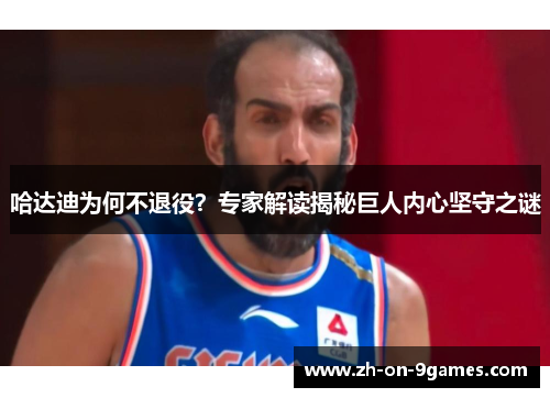 哈达迪为何不退役？专家解读揭秘巨人内心坚守之谜