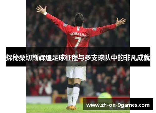 探秘桑切斯辉煌足球征程与多支球队中的非凡成就 探秘桑切斯辉煌足球征程与多支球队中的非凡成就