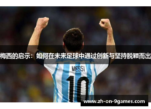 梅西的启示:如何在未来足球中通过创新与坚持脱颖而出 梅西的启示:如何在未来足球中通过创新与坚持脱颖而出