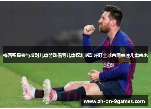 梅西积极参与反对儿童劳动倡导儿童权利活动呼吁全球共同关注儿童未来 梅西积极参与反对儿童劳动倡导儿童权利活动呼吁全球共同关注儿童未来