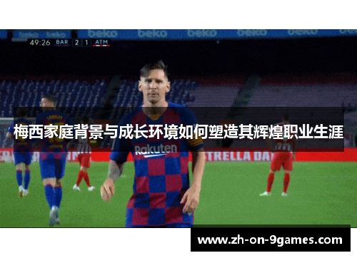 梅西家庭背景与成长环境如何塑造其辉煌职业生涯 梅西家庭背景与成长环境如何塑造其辉煌职业生涯