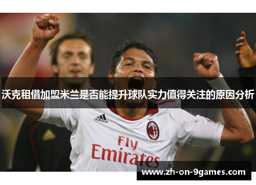 沃克租借加盟米兰是否能提升球队实力值得关注的原因分析