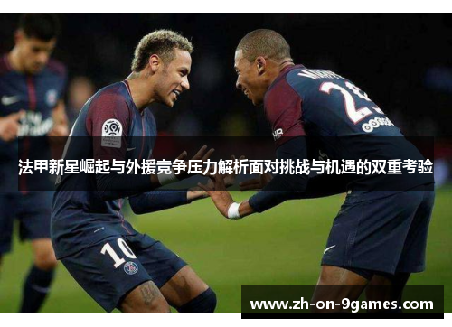 法甲新星崛起与外援竞争压力解析面对挑战与机遇的双重考验 法甲新星崛起与外援竞争压力解析面对挑战与机遇的双重考验