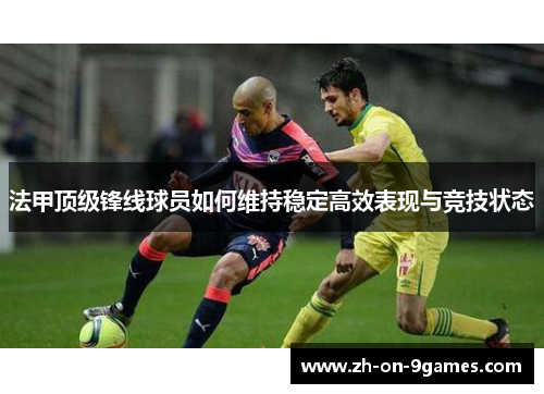 法甲顶级锋线球员如何维持稳定高效表现与竞技状态