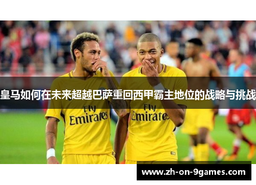 皇马如何在未来超越巴萨重回西甲霸主地位的战略与挑战