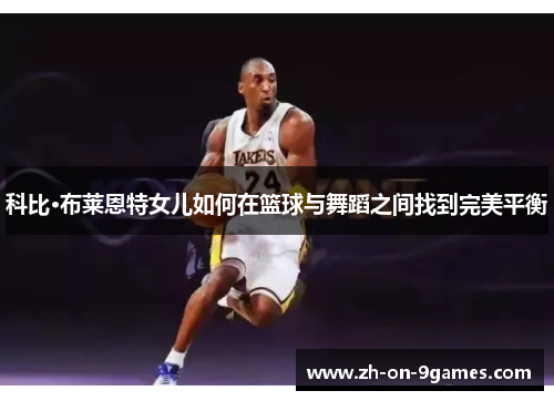 科比·布莱恩特女儿如何在篮球与舞蹈之间找到完美平衡 科比·布莱恩特女儿如何在篮球与舞蹈之间找到完美平衡