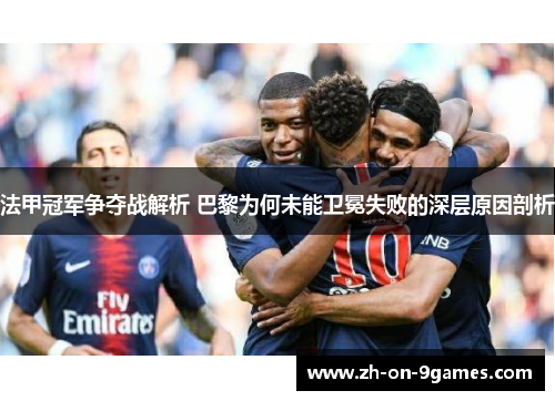 法甲冠军争夺战解析 巴黎为何未能卫冕失败的深层原因剖析