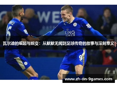 瓦尔迪的崛起与蜕变：从默默无闻到足球传奇的故事与深刻意义