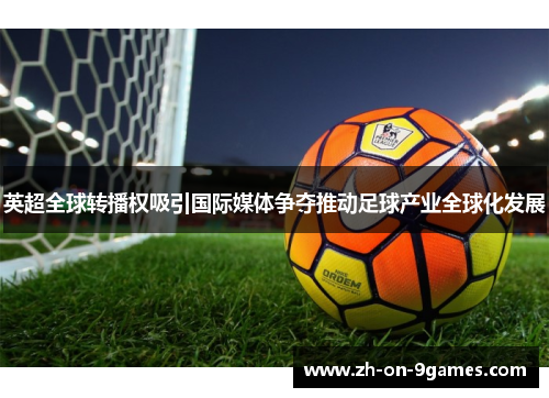 英超全球转播权吸引国际媒体争夺推动足球产业全球化发展
