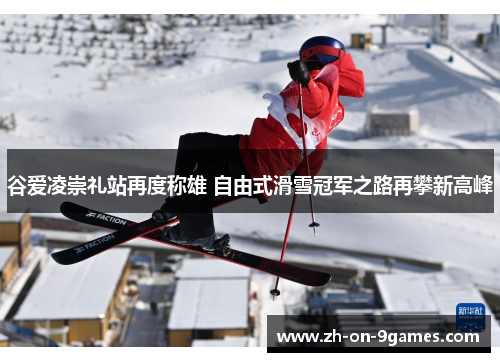 谷爱凌崇礼站再度称雄 自由式滑雪冠军之路再攀新高峰