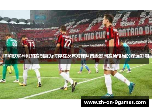 详解欧联杯附加赛制度为何存在及其对球队晋级欧洲赛场格局的深远影响