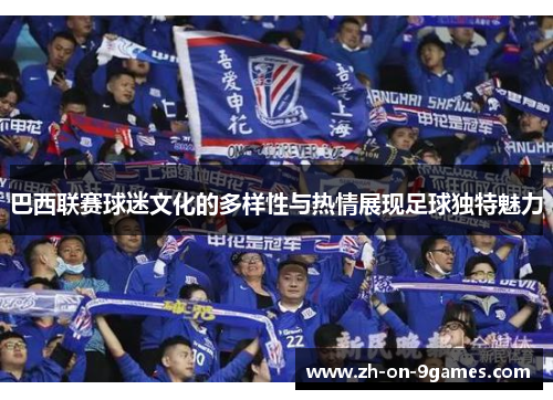 巴西联赛球迷文化的多样性与热情展现足球独特魅力