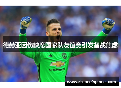 德赫亚因伤缺席国家队友谊赛引发备战焦虑