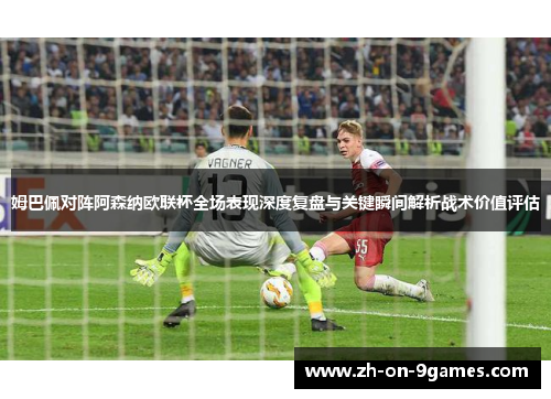 姆巴佩对阵阿森纳欧联杯全场表现深度复盘与关键瞬间解析战术价值评估 姆巴佩对阵阿森纳欧联杯全场表现深度复盘与关键瞬间解析战术价值评估