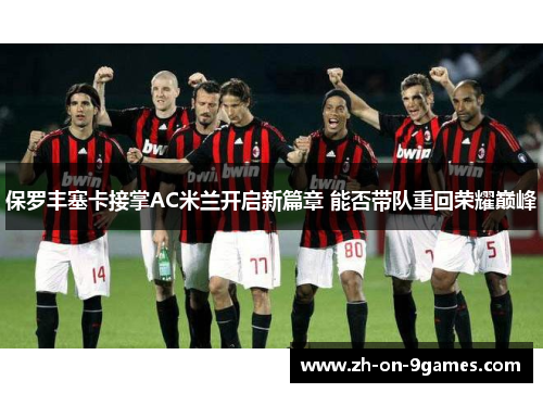 保罗丰塞卡接掌AC米兰开启新篇章 能否带队重回荣耀巅峰