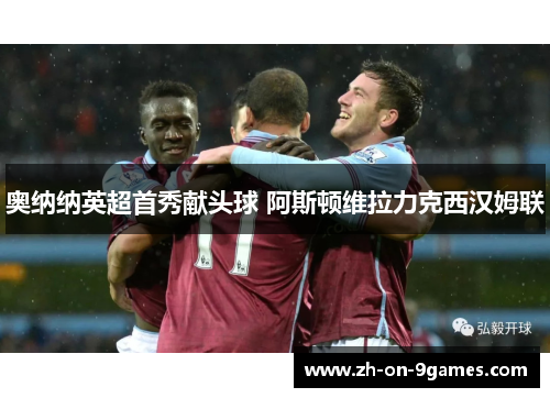 奥纳纳英超首秀献头球 阿斯顿维拉力克西汉姆联