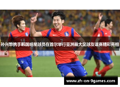 孙兴慜携手韩国明星球员在首尔举行亚洲最大足球友谊赛精彩亮相