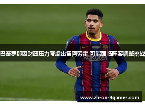 巴塞罗那因财政压力考虑出售阿劳霍 可能面临阵容调整挑战
