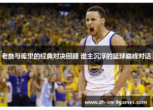 老詹与库里的经典对决回顾 谁主沉浮的篮球巅峰对话