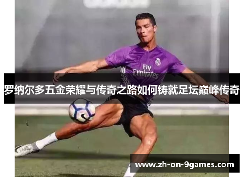 罗纳尔多五金荣耀与传奇之路如何铸就足坛巅峰传奇