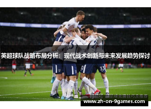 英超球队战略布局分析：现代战术创新与未来发展趋势探讨