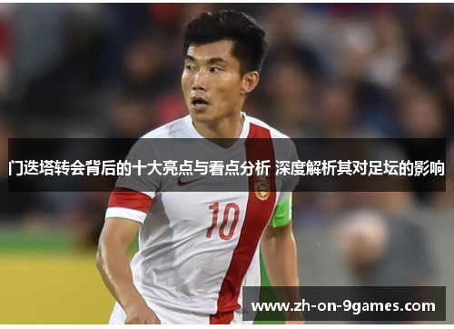 门迭塔转会背后的十大亮点与看点分析 深度解析其对足坛的影响