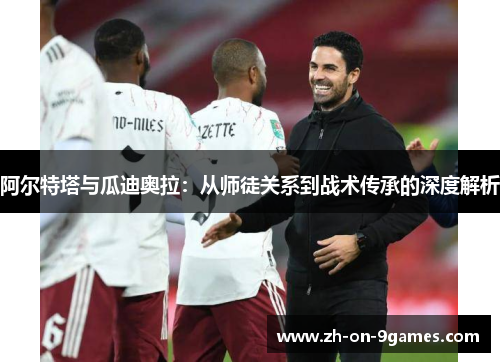 阿尔特塔与瓜迪奥拉：从师徒关系到战术传承的深度解析