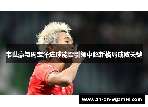 韦世豪与周定洋进球能否引领中超新格局成败关键 韦世豪与周定洋进球能否引领中超新格局成败关键